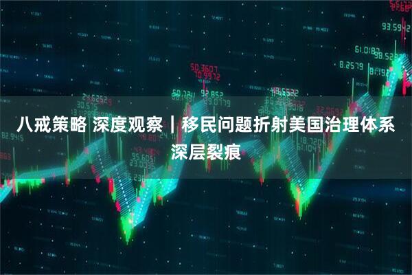 八戒策略 深度观察｜移民问题折射美国治理体系深层裂痕