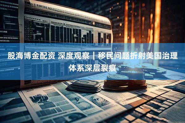 股海博金配资 深度观察｜移民问题折射美国治理体系深层裂痕
