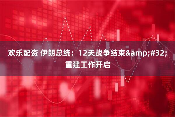 欢乐配资 伊朗总统：12天战争结束&#32;重建工作开启