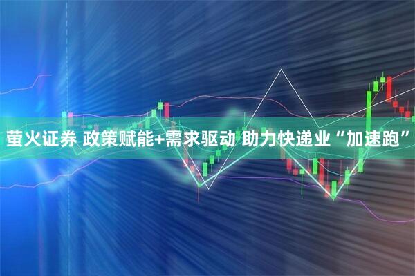萤火证券 政策赋能+需求驱动 助力快递业“加速跑”