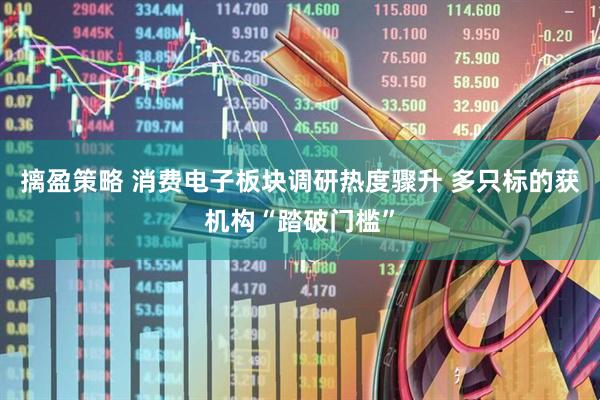 摛盈策略 消费电子板块调研热度骤升 多只标的获机构“踏破门槛”
