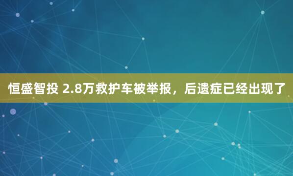 恒盛智投 2.8万救护车被举报，后遗症已经出现了
