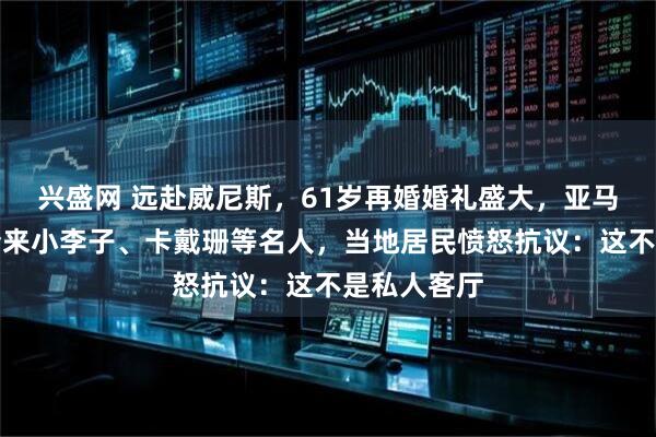 兴盛网 远赴威尼斯，61岁再婚婚礼盛大，亚马逊贝索斯请来小李子、卡戴珊等名人，当地居民愤怒抗议：这不是私人客厅