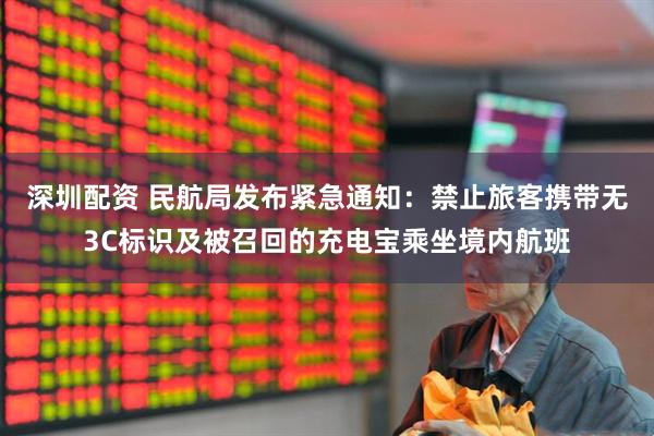 深圳配资 民航局发布紧急通知：禁止旅客携带无3C标识及被召回的充电宝乘坐境内航班