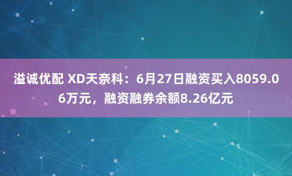 溢诚优配 XD天奈科：6月27日融资买入8059.06万元，融资融券余额8.26亿元