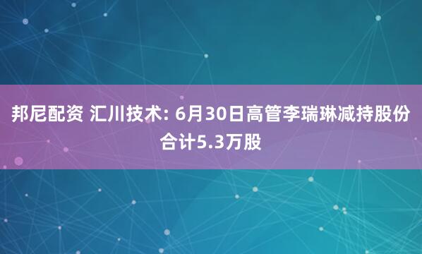 邦尼配资 汇川技术: 6月30日高管李瑞琳减持股份合计5.3万股
