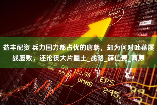益丰配资 兵力国力都占优的唐朝，却为何对吐蕃屡战屡败，还沦丧大片疆土_战略_薛仁贵_高原