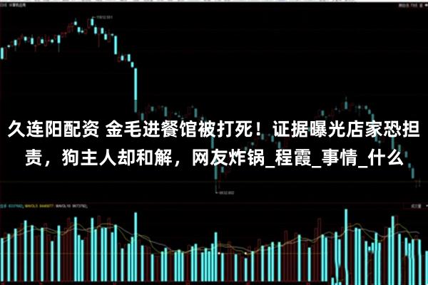 久连阳配资 金毛进餐馆被打死！证据曝光店家恐担责，狗主人却和解，网友炸锅_程霞_事情_什么