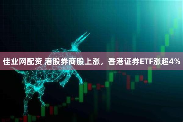 佳业网配资 港股券商股上涨，香港证券ETF涨超4%