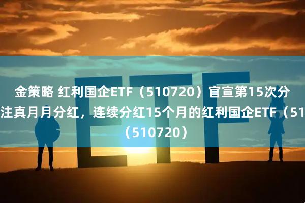 金策略 红利国企ETF（510720）官宣第15次分红，关注真月月分红，连续分红15个月的红利国企ETF（510720）