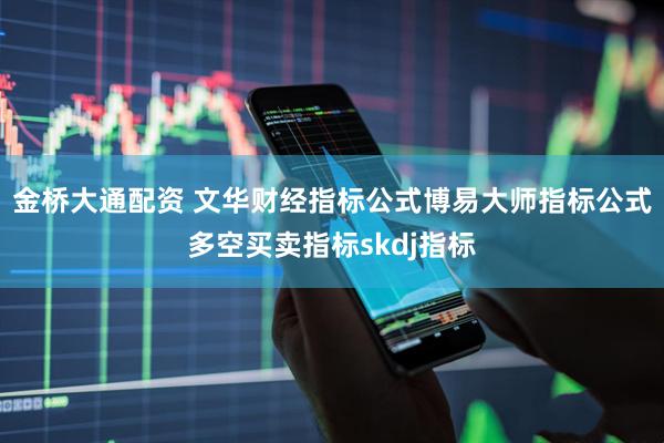 金桥大通配资 文华财经指标公式博易大师指标公式多空买卖指标skdj指标