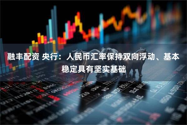 融丰配资 央行：人民币汇率保持双向浮动、基本稳定具有坚实基础