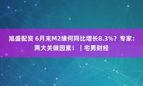 旭盛配资 6月末M2缘何同比增长8.3%？专家：两大关键因素！｜宅男财经