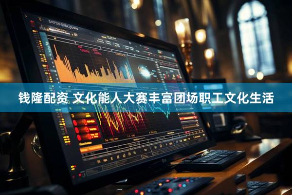 钱隆配资 文化能人大赛丰富团场职工文化生活