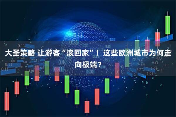 大圣策略 让游客“滚回家”！这些欧洲城市为何走向极端？