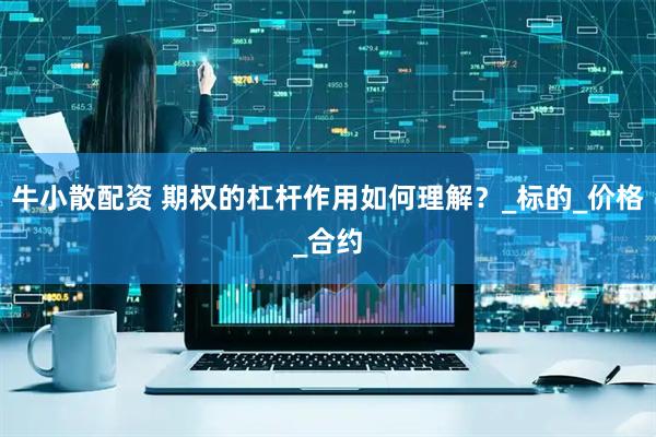 牛小散配资 期权的杠杆作用如何理解？_标的_价格_合约