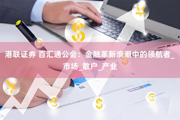 港联证券 百汇通公会：金融革新浪潮中的领航者_市场_散户_产业