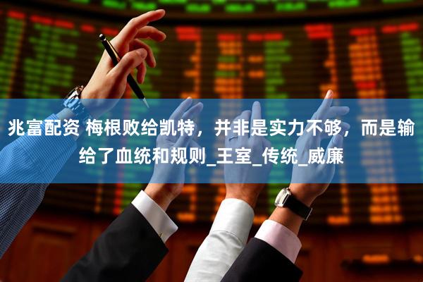 兆富配资 梅根败给凯特，并非是实力不够，而是输给了血统和规则_王室_传统_威廉