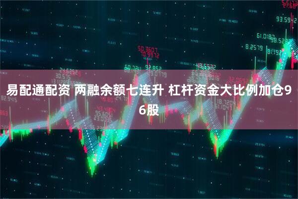 易配通配资 两融余额七连升 杠杆资金大比例加仓96股