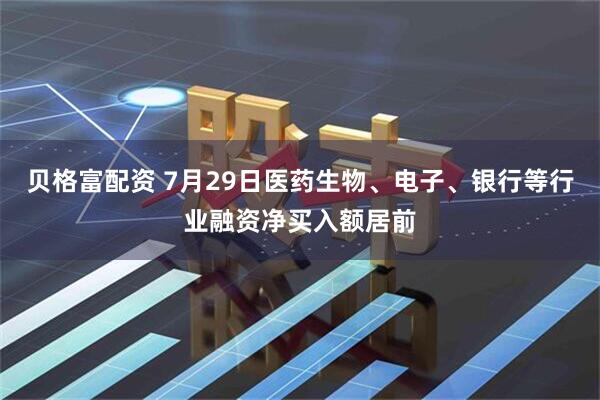 贝格富配资 7月29日医药生物、电子、银行等行业融资净买入额居前