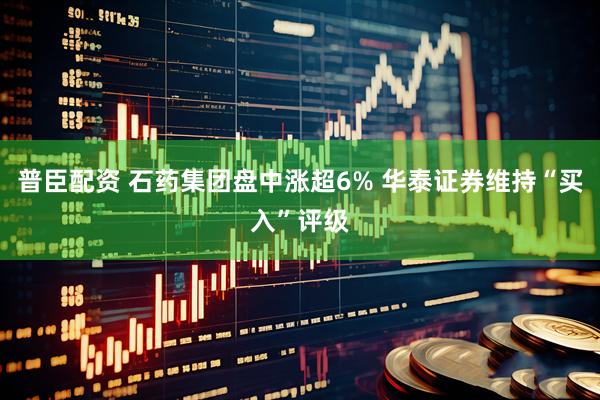 普臣配资 石药集团盘中涨超6% 华泰证券维持“买入”评级
