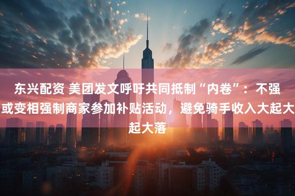 东兴配资 美团发文呼吁共同抵制“内卷”：不强制或变相强制商家参加补贴活动，避免骑手收入大起大落