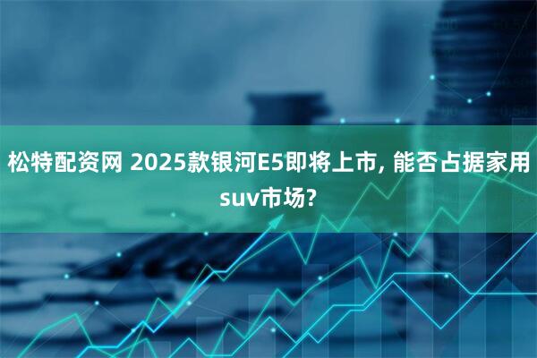 松特配资网 2025款银河E5即将上市, 能否占据家用suv市场?