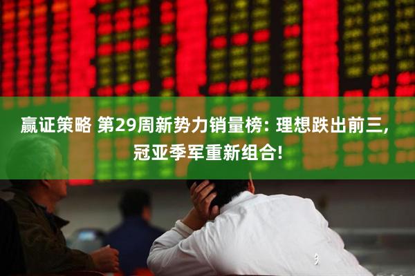 赢证策略 第29周新势力销量榜: 理想跌出前三, 冠亚季军重新组合!