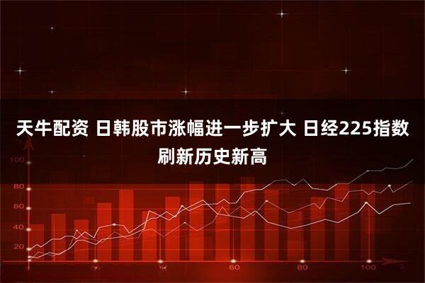 天牛配资 日韩股市涨幅进一步扩大 日经225指数刷新历史新高