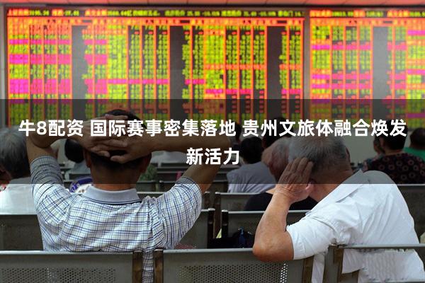 牛8配资 国际赛事密集落地 贵州文旅体融合焕发新活力