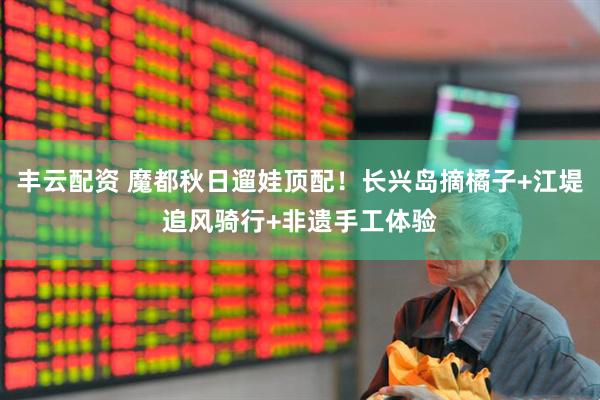 丰云配资 魔都秋日遛娃顶配！长兴岛摘橘子+江堤追风骑行+非遗手工体验
