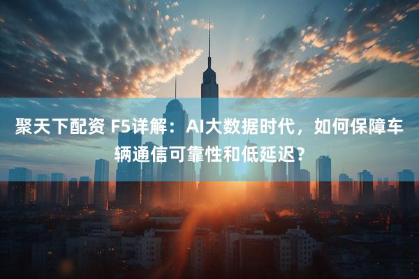 聚天下配资 F5详解：AI大数据时代，如何保障车辆通信可靠性和低延迟？