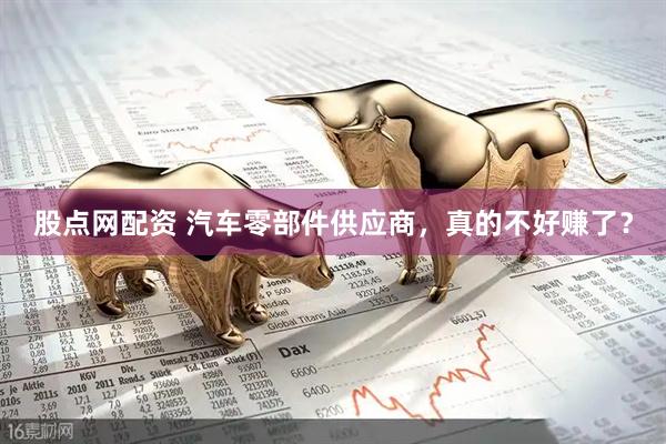 股点网配资 汽车零部件供应商，真的不好赚了？