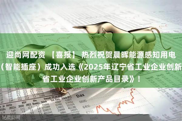 迎尚网配资 【喜报】 热烈祝贺晨晖能源感知用电智能控制器（智能插座）成功入选《2025年辽宁省工业企业创新产品目录》！