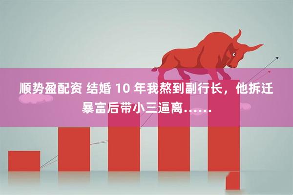 顺势盈配资 结婚 10 年我熬到副行长，他拆迁暴富后带小三逼离……