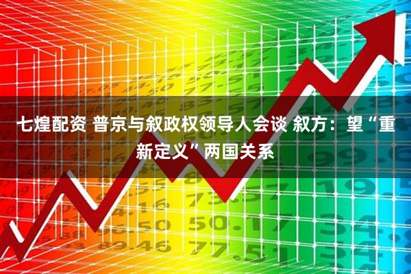 七煌配资 普京与叙政权领导人会谈 叙方：望“重新定义”两国关系