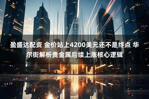盈盛达配资 金价站上4200美元还不是终点 华尔街解析贵金属后续上涨核心逻辑