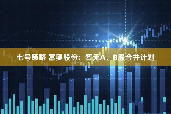 七号策略 富奥股份：暂无A、B股合并计划