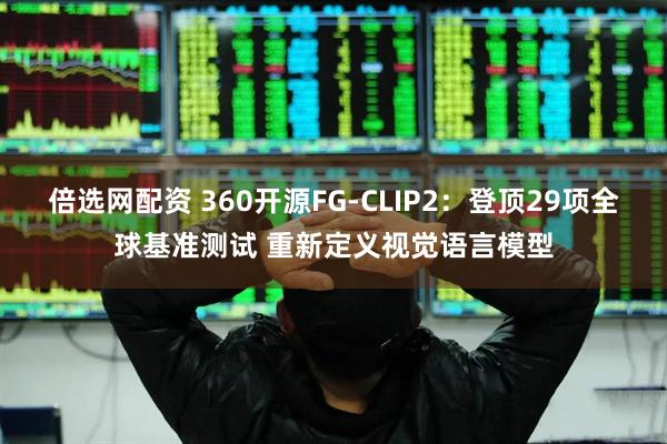 倍选网配资 360开源FG-CLIP2：登顶29项全球基准测试 重新定义视觉语言模型