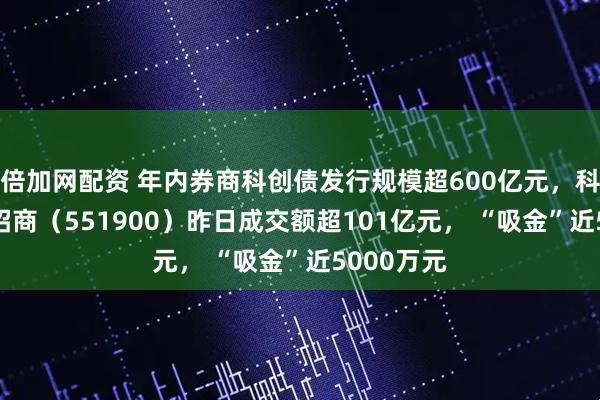 倍加网配资 年内券商科创债发行规模超600亿元，科创债ETF招商（551900）昨日成交额超101亿元， “吸金”近5000万元