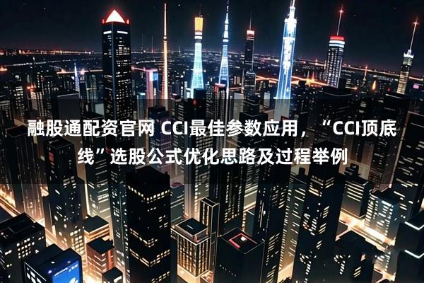 融股通配资官网 CCI最佳参数应用,“CCI顶底线”选股公式优化思路及过程举例