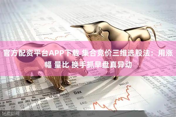 官方配资平台APP下载 集合竞价三维选股法:用涨幅 量比 换手抓早盘真异动