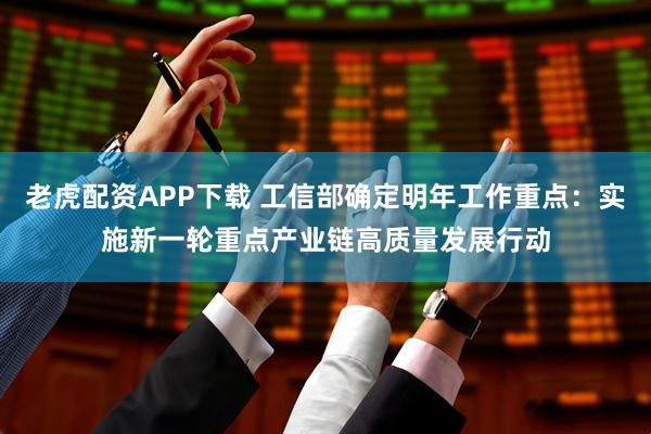 老虎配资APP下载 工信部确定明年工作重点：实施新一轮重点产业链高质量发展行动