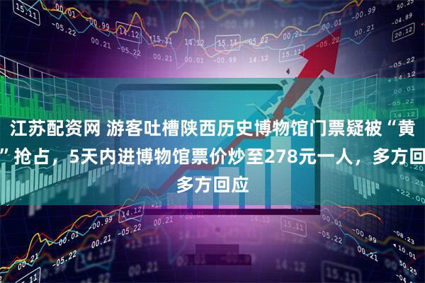 江苏配资网 游客吐槽陕西历史博物馆门票疑被“黄牛”抢占，5天内进博物馆票价炒至278元一人，多方回应