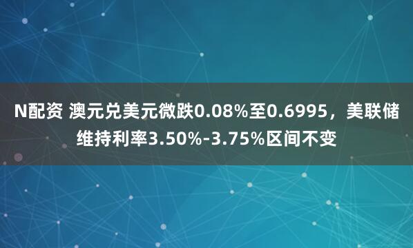 N配资 澳元兑美元微跌0.08%至0.6995,美联储维持利率3.50%-3.75%区间不变