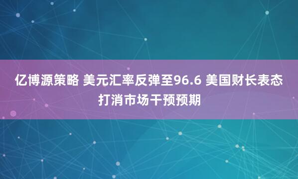 亿博源策略 美元汇率反弹至96.6 美国财长表态打消市场干预预期
