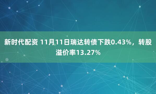 新时代配资 11月11日瑞达转债下跌0.43%，转股溢价率13.27%